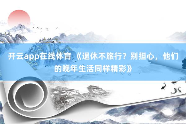 开云app在线体育 《退休不旅行？别担心，他们的晚年生活同样精彩》