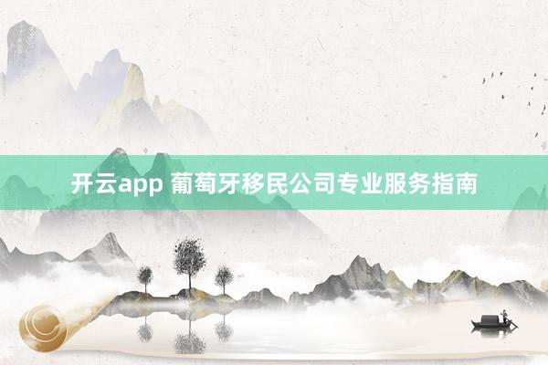 开云app 葡萄牙移民公司专业服务指南