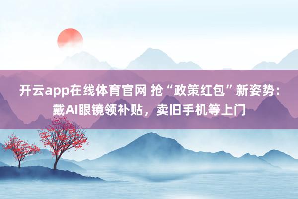 开云app在线体育官网 抢“政策红包”新姿势：戴AI眼镜领补贴，卖旧手机等上门