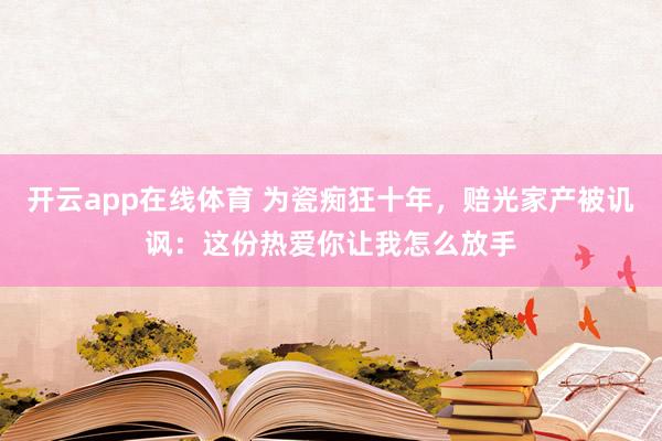 开云app在线体育 为瓷痴狂十年，赔光家产被讥讽：这份热爱你让我怎么放手