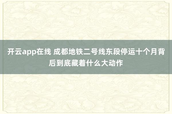 开云app在线 成都地铁二号线东段停运十个月背后到底藏着什么大动作