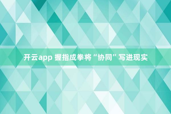 开云app 握指成拳将“协同”写进现实