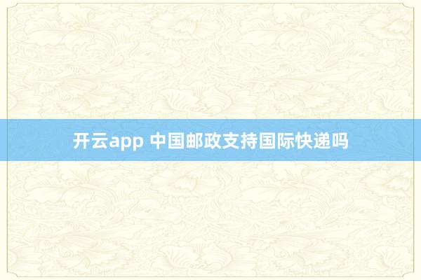 开云app 中国邮政支持国际快递吗