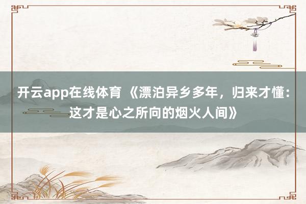 开云app在线体育 《漂泊异乡多年，归来才懂：这才是心之所向的烟火人间》