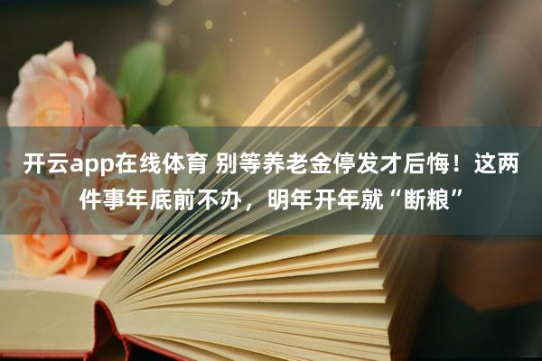 开云app在线体育 别等养老金停发才后悔！这两件事年底前不办，明年开年就“断粮”