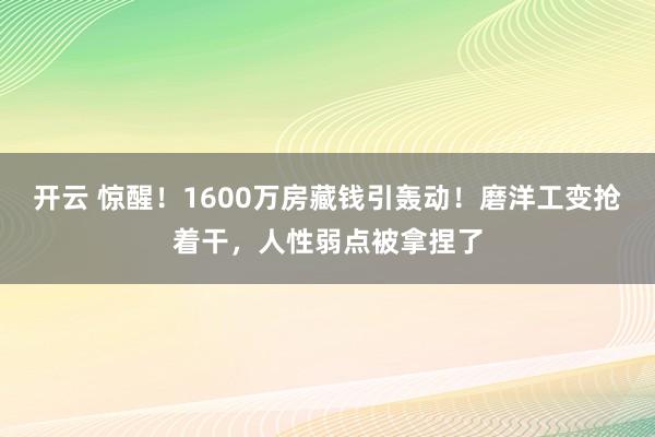 开云 惊醒！1600万房藏钱引轰动！磨洋工变抢着干，人性弱点被拿捏了