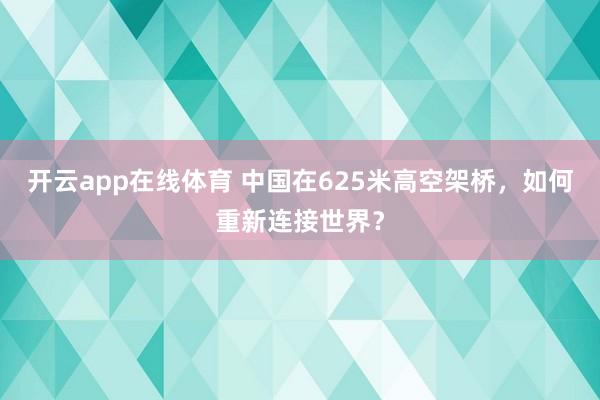 开云app在线体育 中国在625米高空架桥，如何重新连接世界？