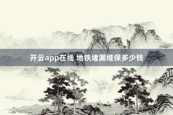 开云app在线 地铁堵漏维保多少钱