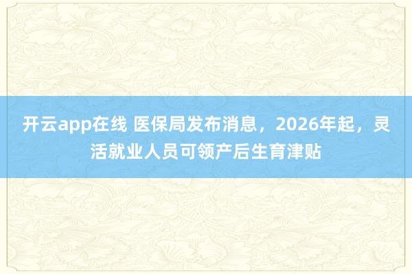 开云app在线 医保局发布消息,2026年起,灵活就业人员可领产后生育津贴