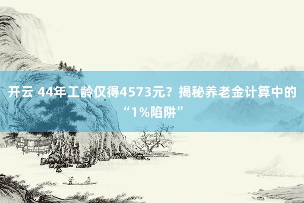 开云 44年工龄仅得4573元？揭秘养老金计算中的“1%陷阱”