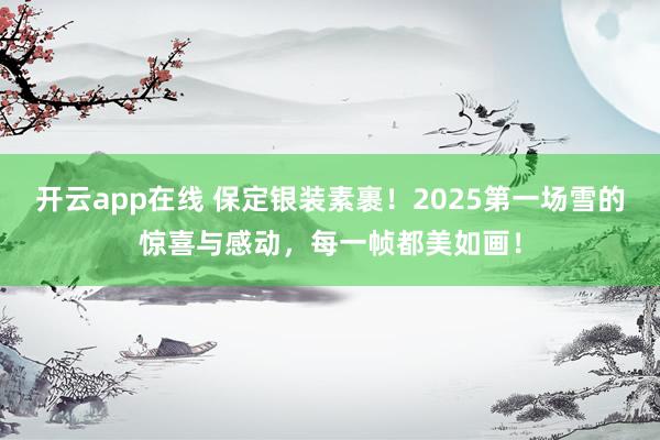 开云app在线 保定银装素裹！2025第一场雪的惊喜与感动，每一帧都美如画！