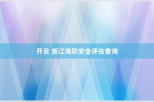开云 浙江消防安全评估查询