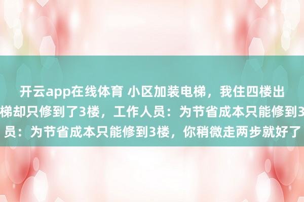 开云app在线体育 小区加装电梯，我住四楼出钱最多，可完工当天电梯却只修到了3楼，工作人员：为节省成本只能修到3楼，你稍微走两步就好了