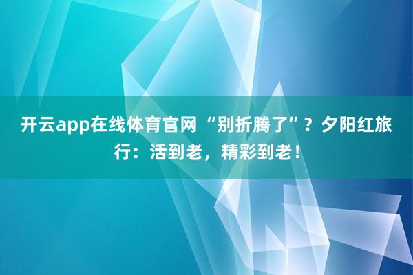 开云app在线体育官网 “别折腾了”？夕阳红旅行：活到老，精彩到老！