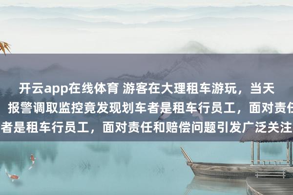 开云app在线体育 游客在大理租车游玩，当天晚上车身就被恶意划伤，报警调取监控竟发现划车者是租车行员工，面对责任和赔偿问题引发广泛关注