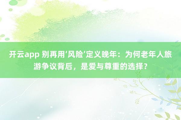 开云app 别再用‘风险’定义晚年：为何老年人旅游争议背后，是爱与尊重的选择？