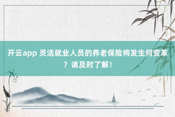 开云app 灵活就业人员的养老保险将发生何变革？请及时了解！