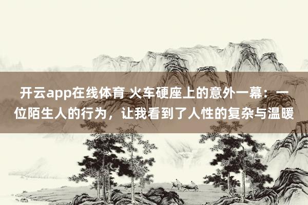 开云app在线体育 火车硬座上的意外一幕：一位陌生人的行为，让我看到了人性的复杂与温暖