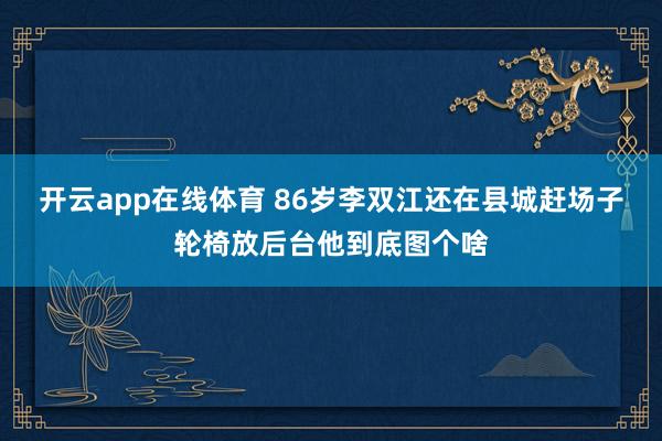 开云app在线体育 86岁李双江还在县城赶场子轮椅放后台他到底图个啥