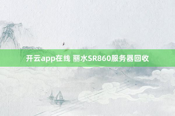 开云app在线 丽水SR860服务器回收