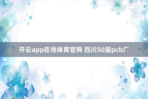 开云app在线体育官网 四川50层pcb厂