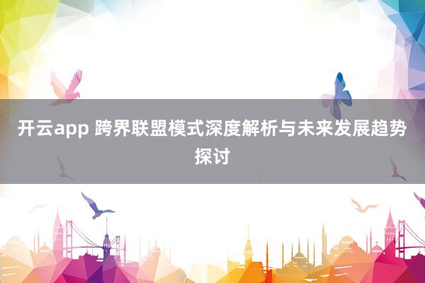 开云app 跨界联盟模式深度解析与未来发展趋势探讨