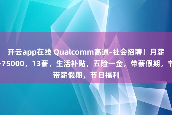开云app在线 Qualcomm高通-社会招聘！月薪12000-75000，13薪，生活补贴，五险一金，带薪假期，节日福利