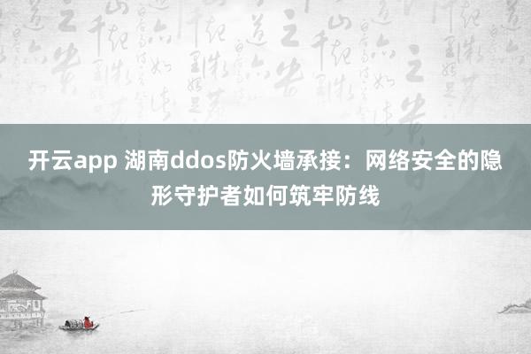 开云app 湖南ddos防火墙承接：网络安全的隐形守护者如何筑牢防线