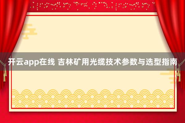 开云app在线 吉林矿用光缆技术参数与选型指南