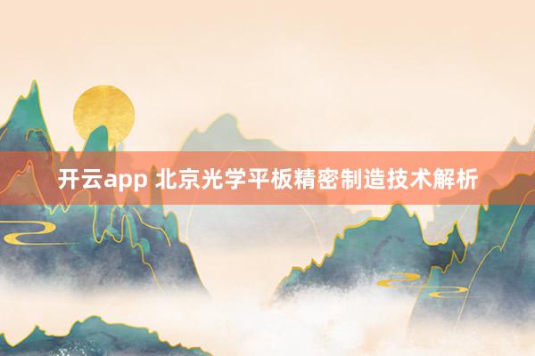 开云app 北京光学平板精密制造技术解析