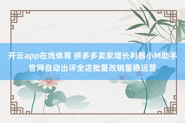 开云app在线体育 拼多多卖家增长利器小M助手官网自动出评全店批量改销量稳运营
