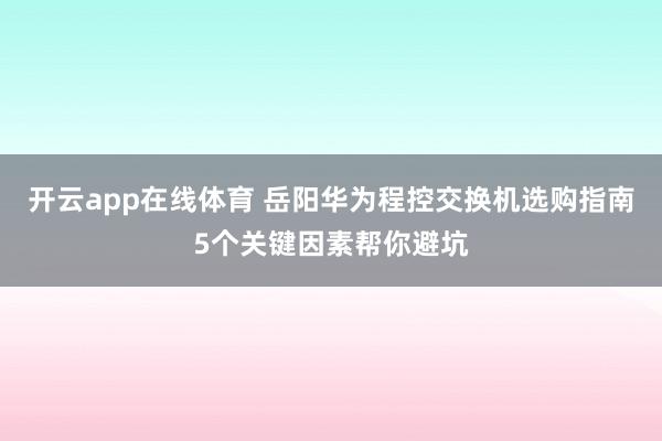 开云app在线体育 岳阳华为程控交换机选购指南5个关键因素帮你避坑