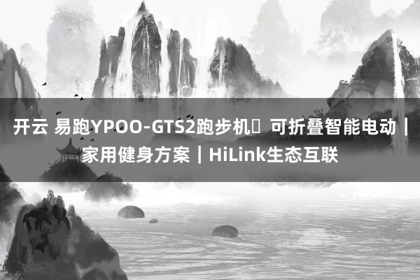 开云 易跑YPOO-GTS2跑步机・可折叠智能电动｜家用健身方案｜HiLink生态互联