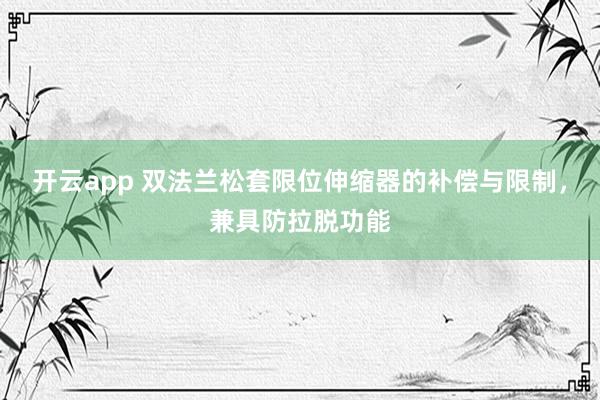 开云app 双法兰松套限位伸缩器的补偿与限制，兼具防拉脱功能