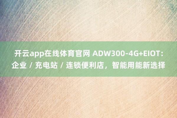 开云app在线体育官网 ADW300-4G+EIOT：企业 / 充电站 / 连锁便利店，智能用能新选择