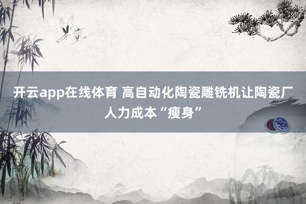 开云app在线体育 高自动化陶瓷雕铣机让陶瓷厂人力成本“瘦身”