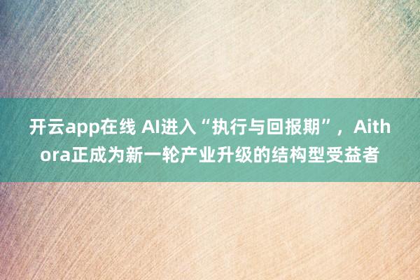 开云app在线 AI进入“执行与回报期”，Aithora正成为新一轮产业升级的结构型受益者