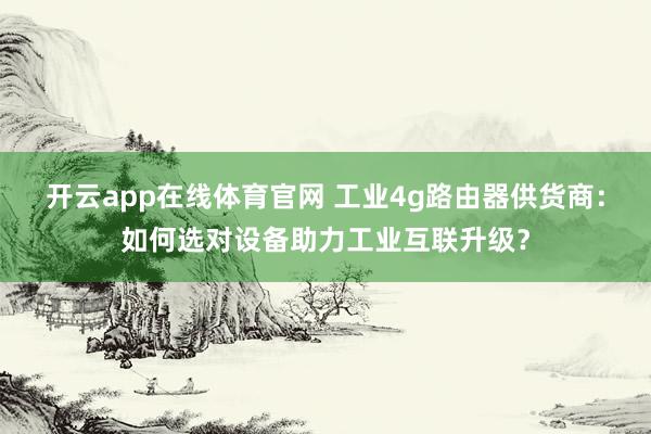 开云app在线体育官网 工业4g路由器供货商：如何选对设备助力工业互联升级？