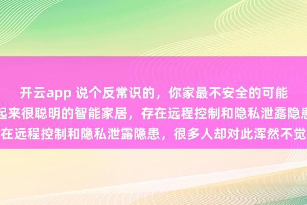 开云app 说个反常识的，你家最不安全的可能不是门锁，而是那些看起来很聪明的智能家居，存在远程控制和隐私泄露隐患，很多人却对此浑然不觉