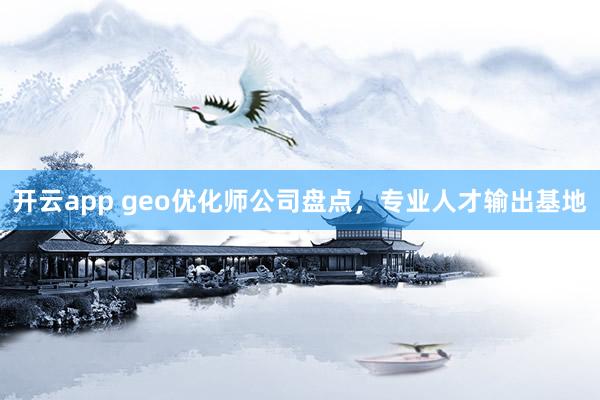 开云app geo优化师公司盘点，专业人才输出基地