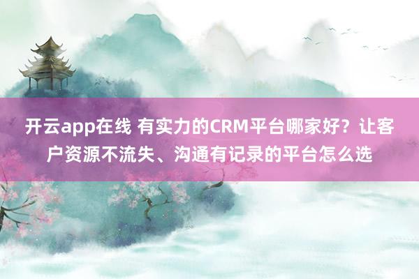 开云app在线 有实力的CRM平台哪家好？让客户资源不流失、沟通有记录的平台怎么选