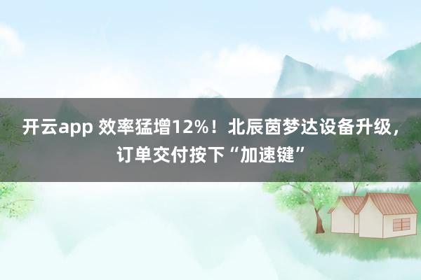开云app 效率猛增12%！北辰茵梦达设备升级，订单交付按下“加速键”