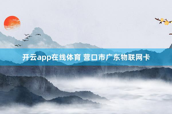开云app在线体育 营口市广东物联网卡