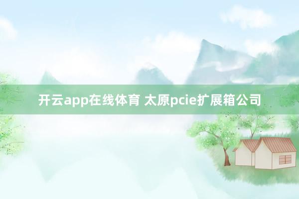开云app在线体育 太原pcie扩展箱公司