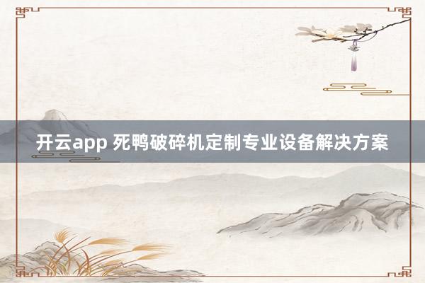 开云app 死鸭破碎机定制专业设备解决方案