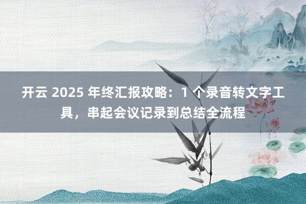 开云 2025 年终汇报攻略：1 个录音转文字工具，串起会议记录到总结全流程