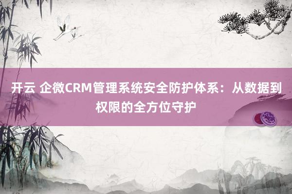 开云 企微CRM管理系统安全防护体系：从数据到权限的全方位守护