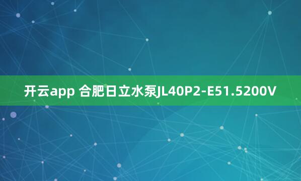 开云app 合肥日立水泵JL40P2-E51.5200V