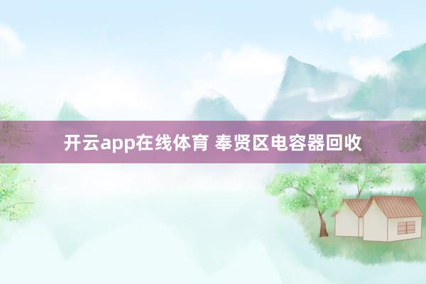 开云app在线体育 奉贤区电容器回收