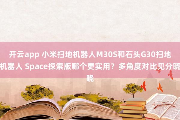 开云app 小米扫地机器人M30S和石头G30扫地机器人 Space探索版哪个更实用？多角度对比见分晓
